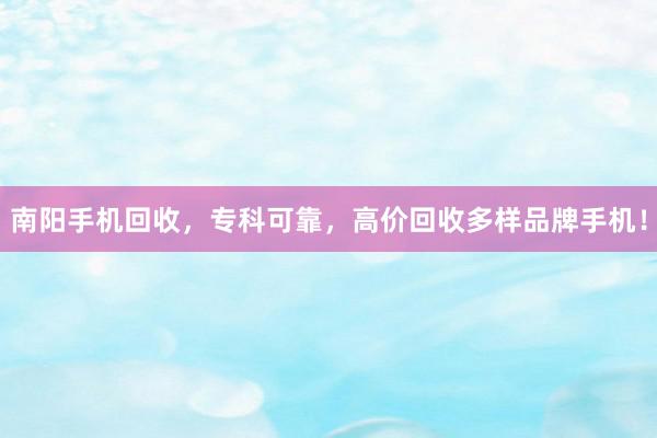 南阳手机回收，专科可靠，高价回收多样品牌手机！