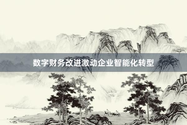 数字财务改进激动企业智能化转型