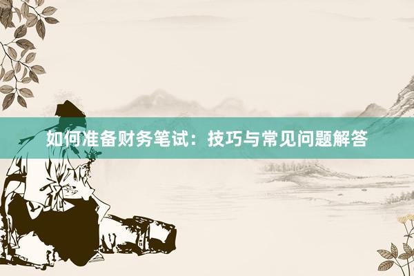 如何准备财务笔试：技巧与常见问题解答