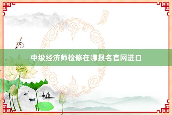 中级经济师检修在哪报名官网进口