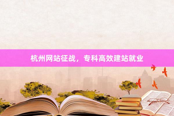 杭州网站征战，专科高效建站就业