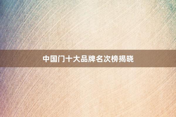 中国门十大品牌名次榜揭晓