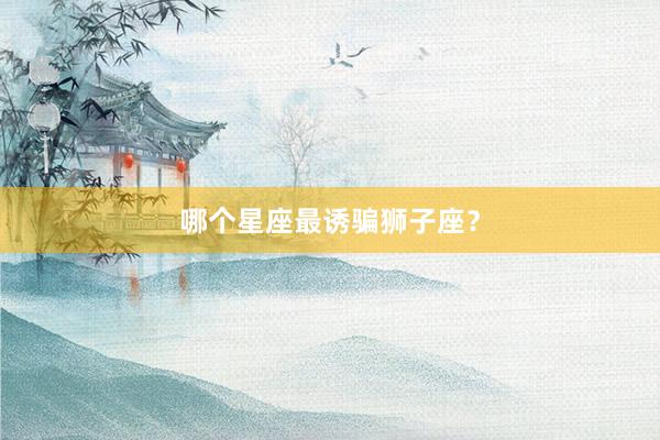 哪个星座最诱骗狮子座？
