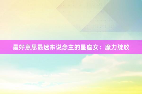 最好意思最迷东说念主的星座女：魔力绽放