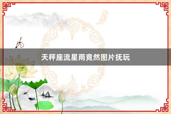 天秤座流星雨竟然图片抚玩
