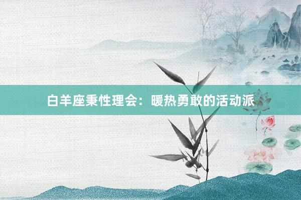 白羊座秉性理会：暖热勇敢的活动派