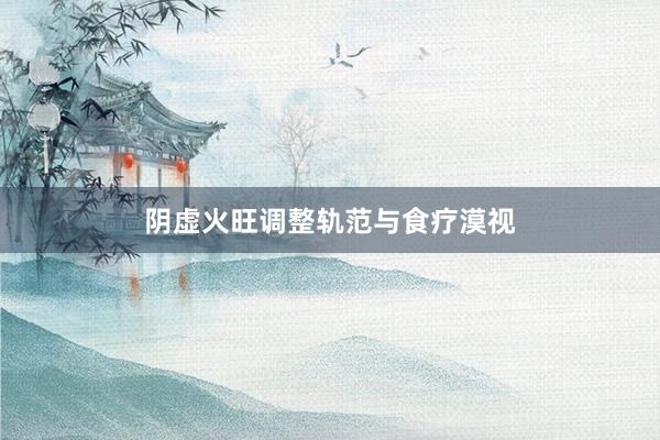 阴虚火旺调整轨范与食疗漠视