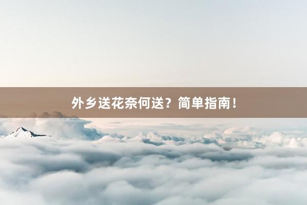 外乡送花奈何送？简单指南！