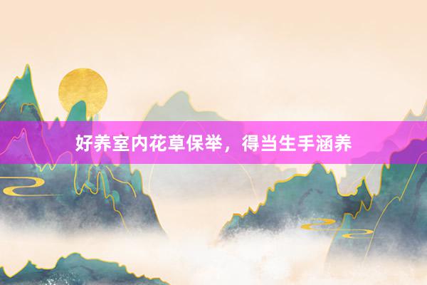 好养室内花草保举，得当生手涵养