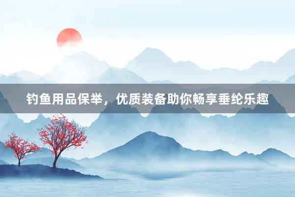 钓鱼用品保举，优质装备助你畅享垂纶乐趣