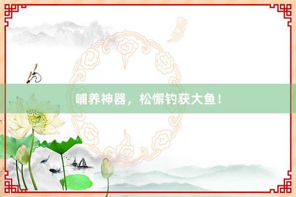 哺养神器,松懈钓获大鱼!