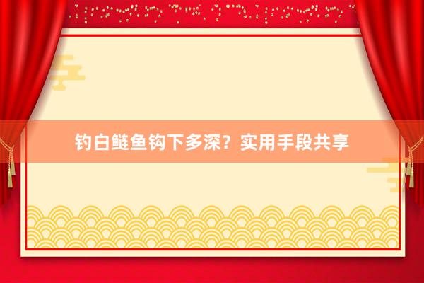 钓白鲢鱼钩下多深？实用手段共享