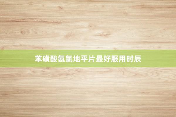 苯磺酸氨氯地平片最好服用时辰