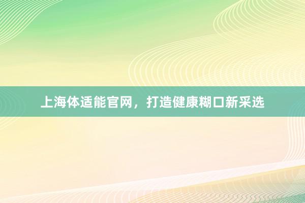 上海体适能官网，打造健康糊口新采选